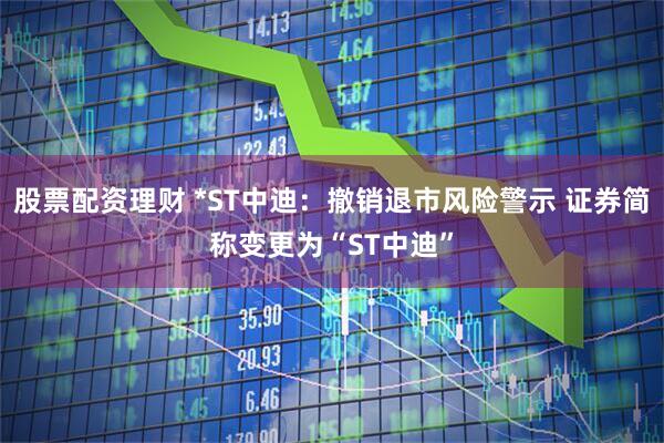 股票配资理财 *ST中迪：撤销退市风险警示 证券简称变更为“ST中迪”