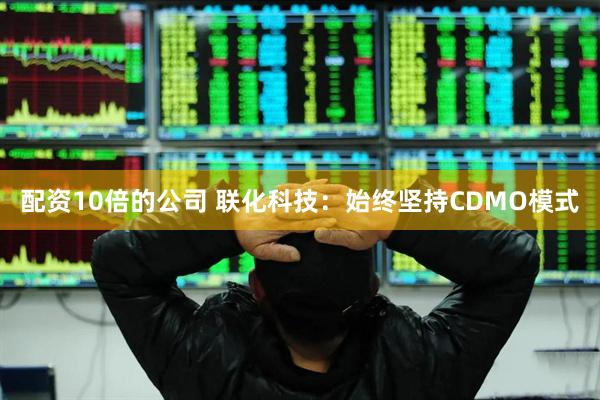 配资10倍的公司 联化科技：始终坚持CDMO模式