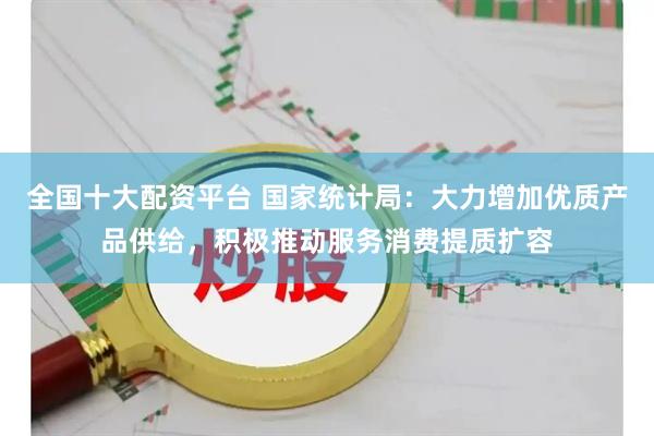 全国十大配资平台 国家统计局：大力增加优质产品供给，积极推动服务消费提质扩容
