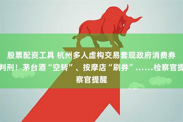 股票配资工具 杭州多人虚构交易套现政府消费券被判刑！茅台酒“空转”、按摩店“刷券”……检察官提醒