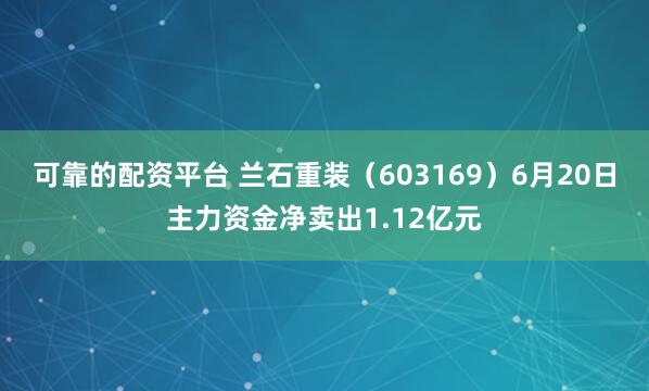 可靠的配资平台 兰石重装（603169）6月20日主力资金净卖出1.12亿元