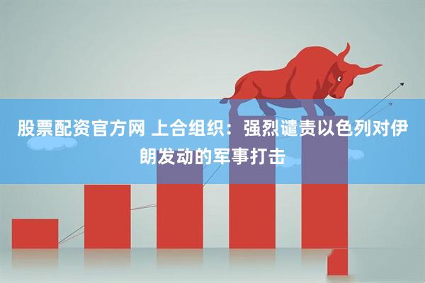 股票配资官方网 上合组织：强烈谴责以色列对伊朗发动的军事打击