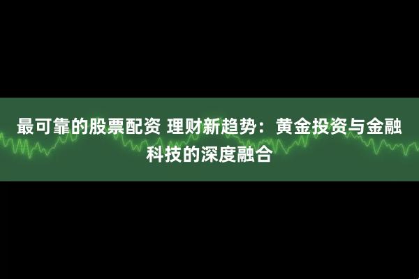 最可靠的股票配资 理财新趋势：黄金投资与金融科技的深度融合