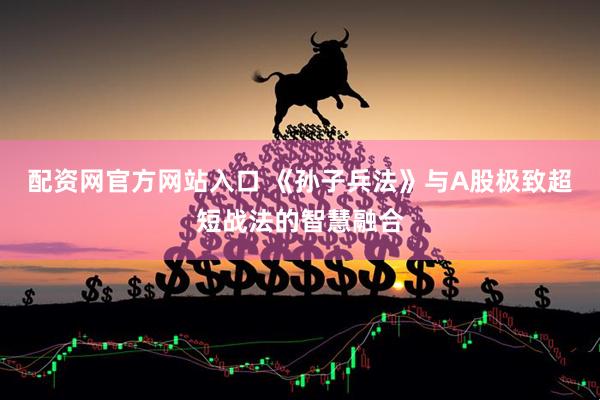 配资网官方网站入口 《孙子兵法》与A股极致超短战法的智慧融合