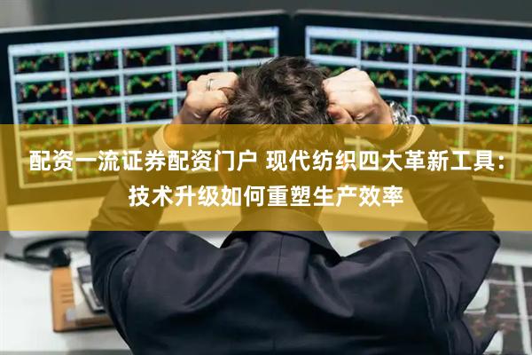 配资一流证券配资门户 现代纺织四大革新工具：技术升级如何重塑生产效率