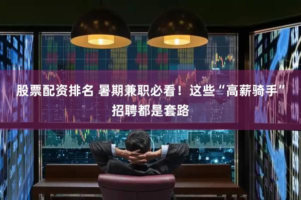 股票配资排名 暑期兼职必看！这些“高薪骑手”招聘都是套路