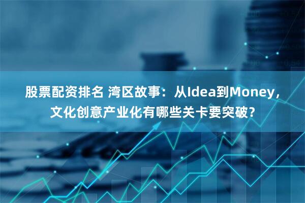 股票配资排名 湾区故事：从Idea到Money，文化创意产业化有哪些关卡要突破？