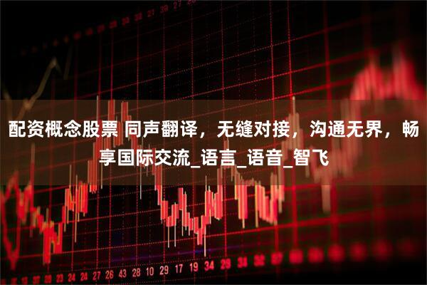 配资概念股票 同声翻译，无缝对接，沟通无界，畅享国际交流_语言_语音_智飞