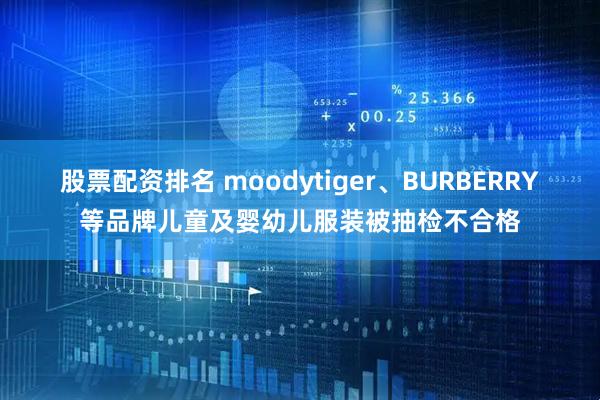 股票配资排名 moodytiger、BURBERRY等品牌儿童及婴幼儿服装被抽检不合格