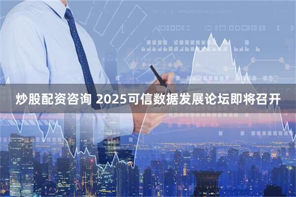 炒股配资咨询 2025可信数据发展论坛即将召开
