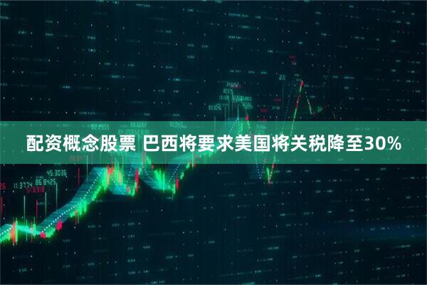 配资概念股票 巴西将要求美国将关税降至30%