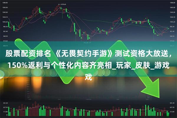 股票配资排名 《无畏契约手游》测试资格大放送，150%返利与个性化内容齐亮相_玩家_皮肤_游戏