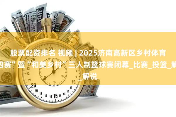 股票配资排名 视频 | 2025济南高新区乡村体育“四赛”暨“和美乡村”三人制篮球赛闭幕_比赛_投篮_解说
