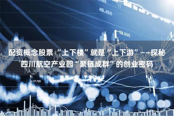 配资概念股票 “上下楼”就是“上下游”——探秘四川航空产业园“聚链成群”的创业密码