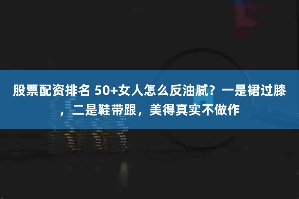 股票配资排名 50+女人怎么反油腻？一是裙过膝，二是鞋带跟，美得真实不做作