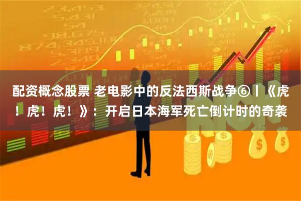 配资概念股票 老电影中的反法西斯战争⑥丨《虎！虎！虎！》：开启日本海军死亡倒计时的奇袭