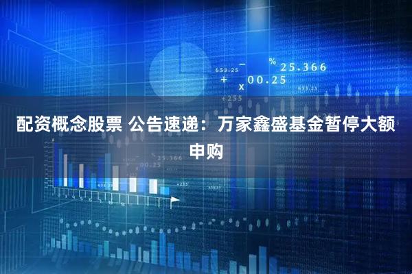 配资概念股票 公告速递：万家鑫盛基金暂停大额申购