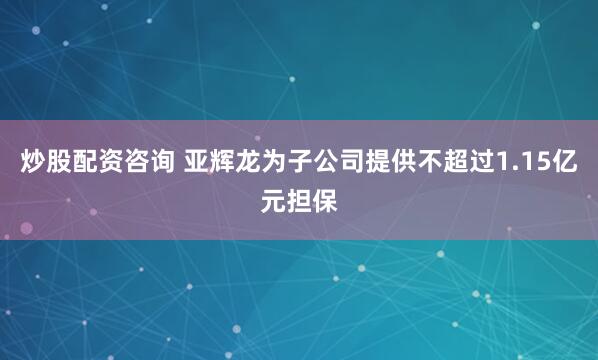 炒股配资咨询 亚辉龙为子公司提供不超过1.15亿元担保