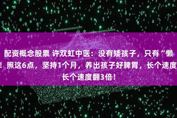 配资概念股票 许双虹中医：没有矮孩子，只有“懒”父母！照这6点，坚持1个月，养出孩子好脾胃，长个速度翻3倍！