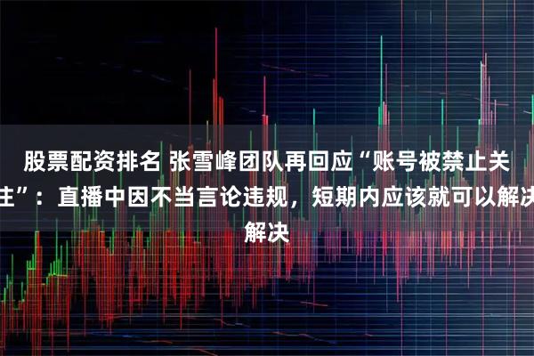 股票配资排名 张雪峰团队再回应“账号被禁止关注”：直播中因不当言论违规，短期内应该就可以解决