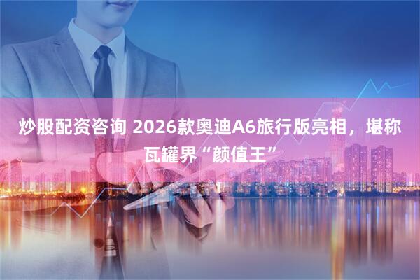 炒股配资咨询 2026款奥迪A6旅行版亮相，堪称瓦罐界“颜值王”