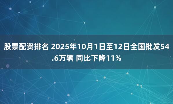 股票配资排名 2025年10月1日至12日全国批发54.6万辆 同比下降11%