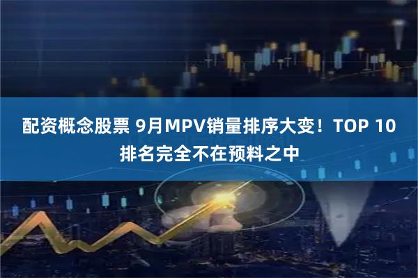配资概念股票 9月MPV销量排序大变！TOP 10排名完全不在预料之中