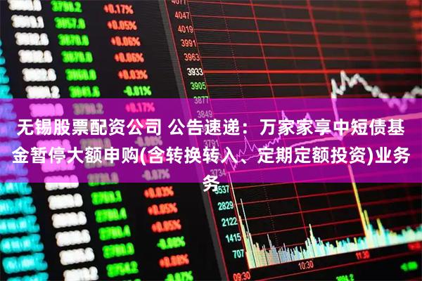无锡股票配资公司 公告速递：万家家享中短债基金暂停大额申购(含转换转入、定期定额投资)业务
