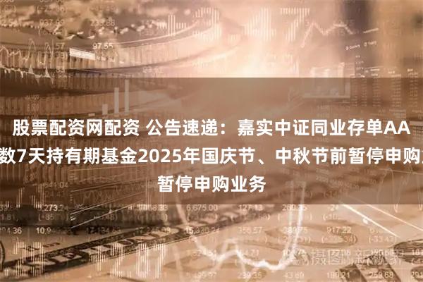 股票配资网配资 公告速递：嘉实中证同业存单AAA指数7天持有期基金2025年国庆节、中秋节前暂停申购业务