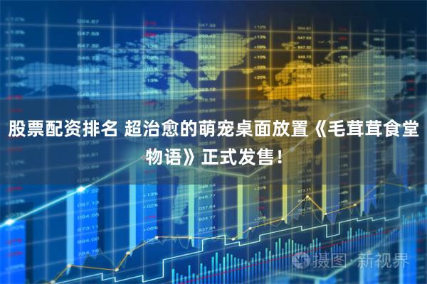股票配资排名 超治愈的萌宠桌面放置《毛茸茸食堂物语》正式发售！