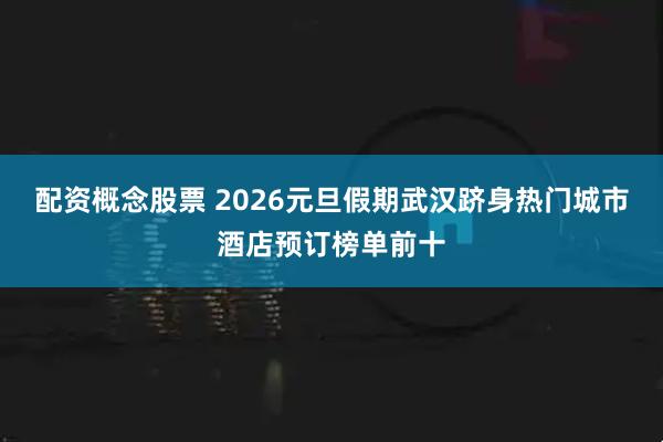 配资概念股票 2026元旦假期武汉跻身热门城市酒店预订榜单前十