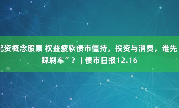 配资概念股票 权益疲软债市僵持，投资与消费，谁先“踩刹车”？ | 债市日报12.16