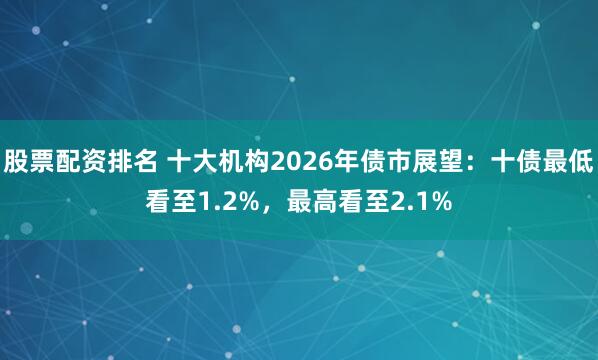 股票配资排名 十大机构2026年债市展望：十债最低看至1.2%，最高看至2.1%