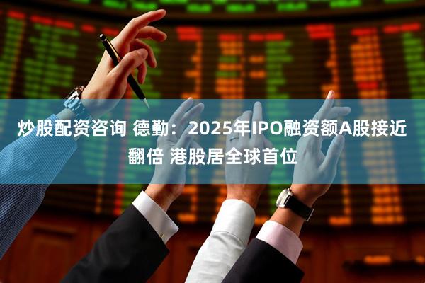 炒股配资咨询 德勤：2025年IPO融资额A股接近翻倍 港股居全球首位