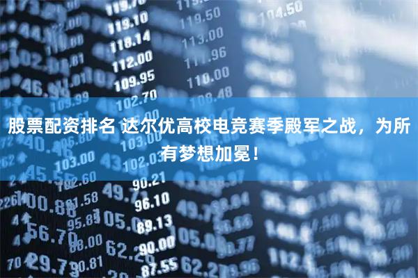 股票配资排名 达尔优高校电竞赛季殿军之战，为所有梦想加冕！