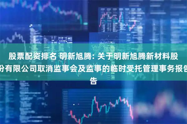 股票配资排名 明新旭腾: 关于明新旭腾新材料股份有限公司取消监事会及监事的临时受托管理事务报告