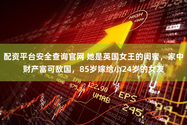 配资平台安全查询官网 她是英国女王的闺蜜，家中财产富可敌国，85岁嫁给小24岁的女友